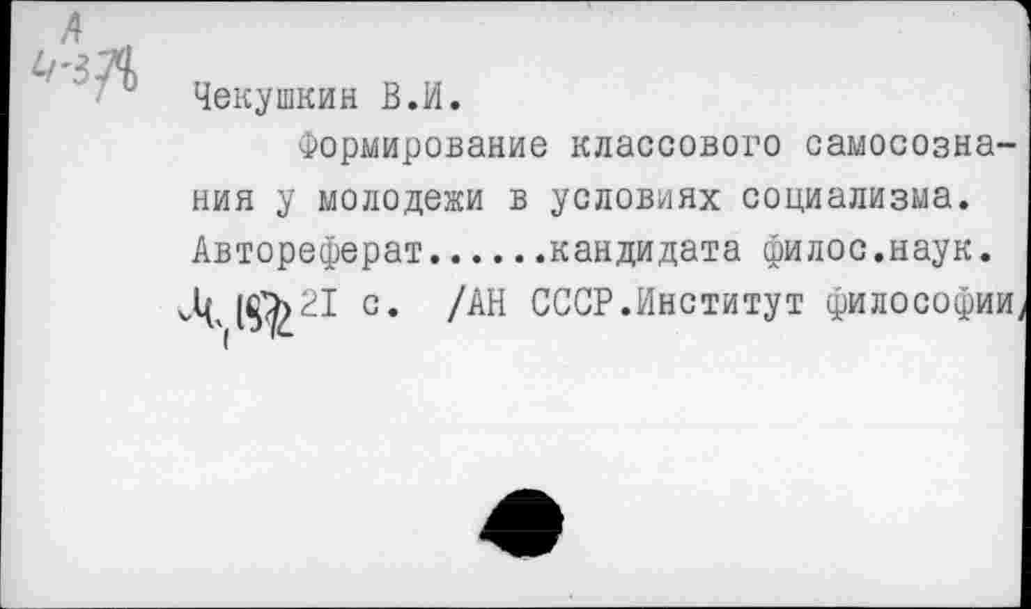 ﻿Чекушкин В.И.
Формирование классового самосознания у молодежи в условиях социализма. Автореферат......кандидата филос.наук.
Ц с. /АН СССР.Институт философии